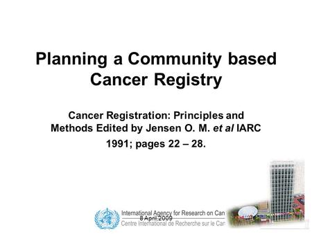8 April,2009 Planning a Community based Cancer Registry Cancer Registration: Principles and Methods Edited by Jensen O. M. et al IARC 1991; pages 22 –