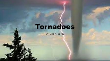 Tornadoes By: Liza N. Burby What is a tornado? Meteorologists, people who study the weather, say a tornado is the most violent of all storms. It is a.