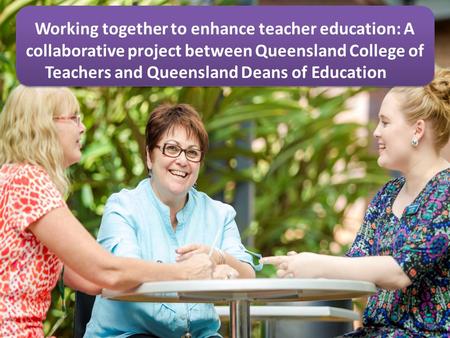 Working together to enhance teacher education: A collaborative project between Queensland College of Teachers and Queensland Deans of Education.