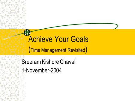 Achieve Your Goals ( Time Management Revisited ) Sreeram Kishore Chavali 1-November-2004.