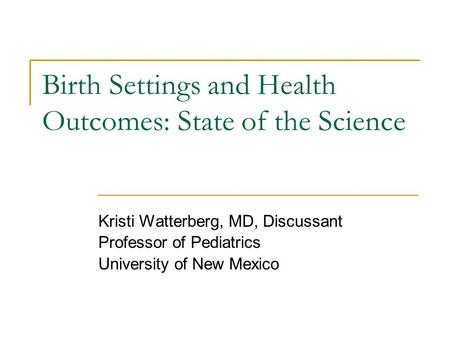 Birth Settings and Health Outcomes: State of the Science Kristi Watterberg, MD, Discussant Professor of Pediatrics University of New Mexico.