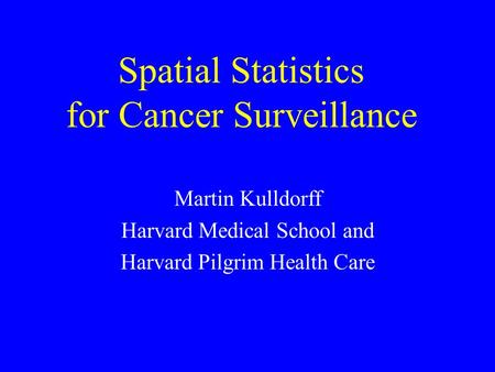 Spatial Statistics for Cancer Surveillance Martin Kulldorff Harvard Medical School and Harvard Pilgrim Health Care.