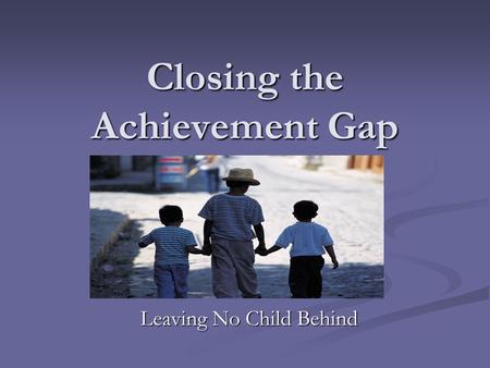 Closing the Achievement Gap Leaving No Child Behind.