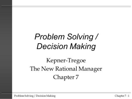 Problem Solving / Decision MakingChapter 7 - 1 Problem Solving / Decision Making Kepner-Tregoe The New Rational Manager Chapter 7.