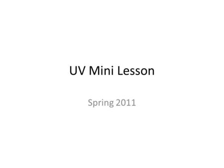 UV Mini Lesson Spring 2011. I. Introduction What is UV light? UV stands for Ultraviolet, a portion of the light spectrum that is beyond the violet light.