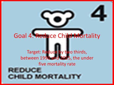 Goal 4: Reduce Child Mortality Target: Reduce by two thirds, between 1990 and 2015, the under five mortality rate.
