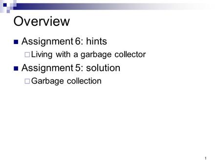 1 Overview Assignment 6: hints  Living with a garbage collector Assignment 5: solution  Garbage collection.