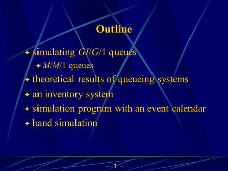  1  Outline  simulating GI/G/1 queues  M/M/1 queues  theoretical results of queueing systems  an inventory system  simulation program with an event.