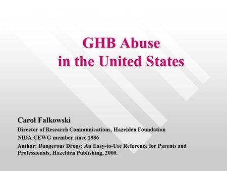 GHB Abuse in the United States Carol Falkowski Director of Research Communications, Hazelden Foundation NIDA CEWG member since 1986 Author: Dangerous Drugs: