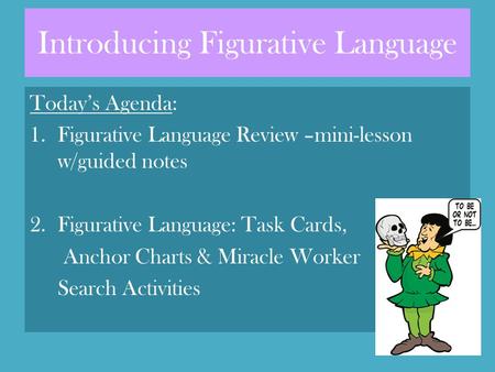 Introducing Figurative Language Today’s Agenda: 1.Figurative Language Review –mini-lesson w/guided notes 2.Figurative Language: Task Cards, Anchor Charts.