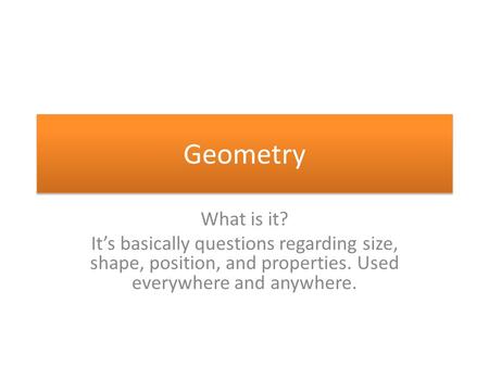Geometry What is it? It’s basically questions regarding size, shape, position, and properties. Used everywhere and anywhere.