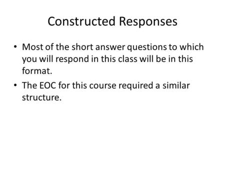 Constructed Responses Most of the short answer questions to which you will respond in this class will be in this format. The EOC for this course required.