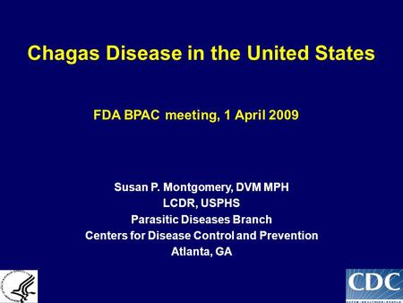 Chagas Disease in the United States FDA BPAC meeting, 1 April 2009 Susan P. Montgomery, DVM MPH LCDR, USPHS Parasitic Diseases Branch Centers for Disease.