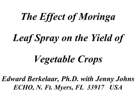 The Effect of Moringa Leaf Spray on the Yield of Vegetable Crops Edward Berkelaar, Ph.D. with Jenny Johns ECHO, N. Ft. Myers, FL 33917 USA.