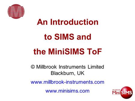 An Introduction to SIMS and the MiniSIMS ToF © Millbrook Instruments Limited Blackburn, UK www.millbrook-instruments.com www.minisims.com.