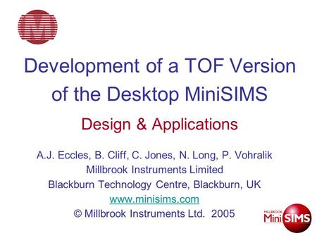 Development of a TOF Version of the Desktop MiniSIMS Design & Applications A.J. Eccles, B. Cliff, C. Jones, N. Long, P. Vohralik Millbrook Instruments.