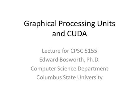 Graphical Processing Units and CUDA Lecture for CPSC 5155 Edward Bosworth, Ph.D. Computer Science Department Columbus State University.
