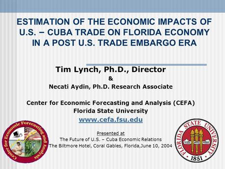 ESTIMATION OF THE ECONOMIC IMPACTS OF U.S. – CUBA TRADE ON FLORIDA ECONOMY IN A POST U.S. TRADE EMBARGO ERA Tim Lynch, Ph.D., Director & Necati Aydin,