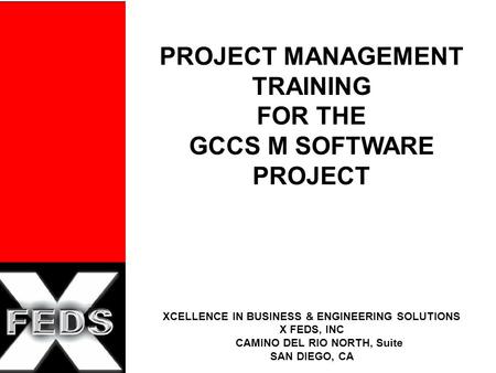PROJECT MANAGEMENT TRAINING FOR THE GCCS M SOFTWARE PROJECT XCELLENCE IN BUSINESS & ENGINEERING SOLUTIONS X FEDS, INC CAMINO DEL RIO NORTH, Suite SAN DIEGO,