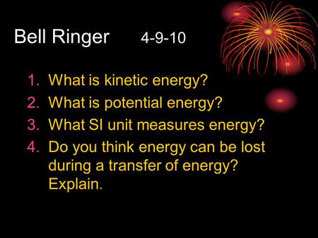 Bell Ringer 4-9-10 1.What is kinetic energy? 2.What is potential energy? 3.What SI unit measures energy? 4.Do you think energy can be lost during a transfer.