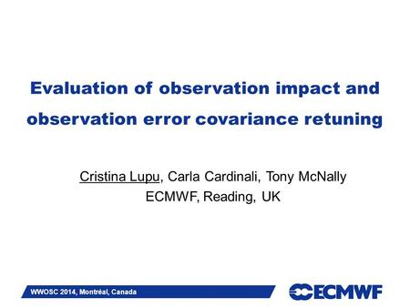 Slide 1 Evaluation of observation impact and observation error covariance retuning Cristina Lupu, Carla Cardinali, Tony McNally ECMWF, Reading, UK WWOSC.