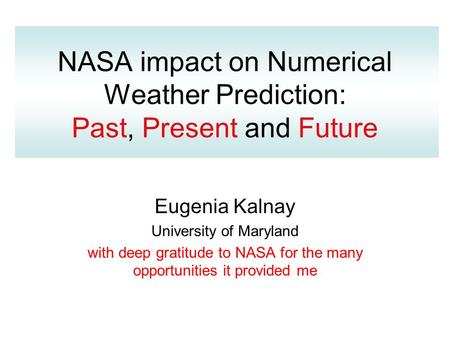 NASA impact on Numerical Weather Prediction: Past, Present and Future Eugenia Kalnay University of Maryland with deep gratitude to NASA for the many opportunities.