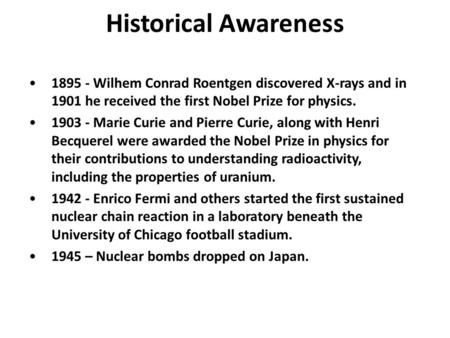 1895 - Wilhem Conrad Roentgen discovered X-rays and in 1901 he received the first Nobel Prize for physics. 1903 - Marie Curie and Pierre Curie, along with.