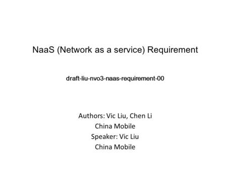 Authors: Vic Liu, Chen Li China Mobile Speaker: Vic Liu China Mobile NaaS (Network as a service) Requirement draft-liu-nvo3-naas-requirement-00.