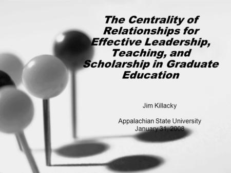 The Centrality of Relationships for Effective Leadership, Teaching, and Scholarship in Graduate Education Jim Killacky Appalachian State University January.