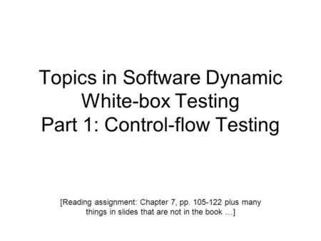 Topics in Software Dynamic White-box Testing Part 1: Control-flow Testing [Reading assignment: Chapter 7, pp. 105-122 plus many things in slides that are.