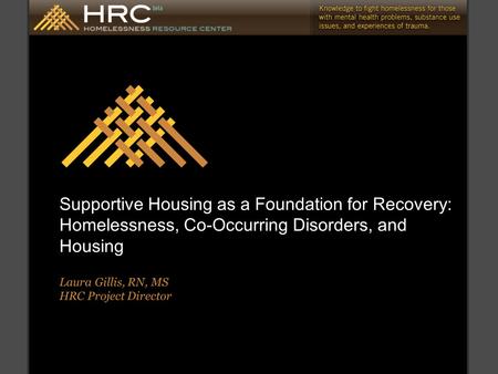 Supportive Housing as a Foundation for Recovery: Homelessness, Co-Occurring Disorders, and Housing Laura Gillis, RN, MS HRC Project Director.