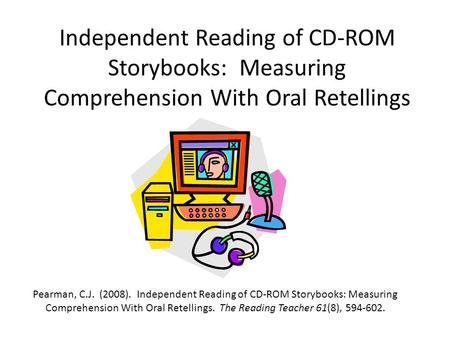 Independent Reading of CD-ROM Storybooks: Measuring Comprehension With Oral Retellings Pearman, C.J. (2008). Independent Reading of CD-ROM Storybooks: