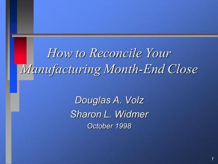 1 How to Reconcile Your Manufacturing Month-End Close Douglas A. Volz Sharon L. Widmer October 1998.