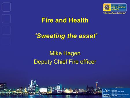 Fire and Health ‘Sweating the asset’ Mike Hagen Deputy Chief Fire officer.