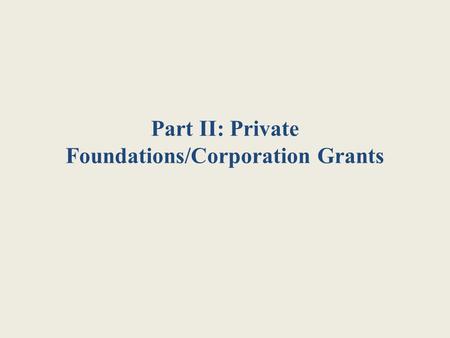 Part II: Private Foundations/Corporation Grants. Why Foundations/Corporations? As government funding diminishes, private foundations and corporations.