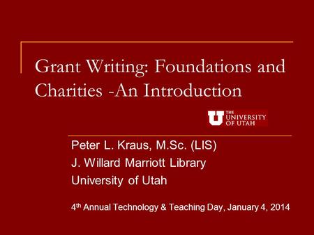 Grant Writing: Foundations and Charities -An Introduction Peter L. Kraus, M.Sc. (LIS) J. Willard Marriott Library University of Utah 4 th Annual Technology.