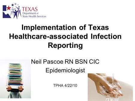 Implementation of Texas Healthcare-associated Infection Reporting Neil Pascoe RN BSN CIC Epidemiologist TPHA 4/22/10.