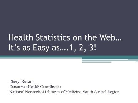 Health Statistics on the Web… It’s as Easy as….1, 2, 3! Cheryl Rowan Consumer Health Coordinator National Network of Libraries of Medicine, South Central.