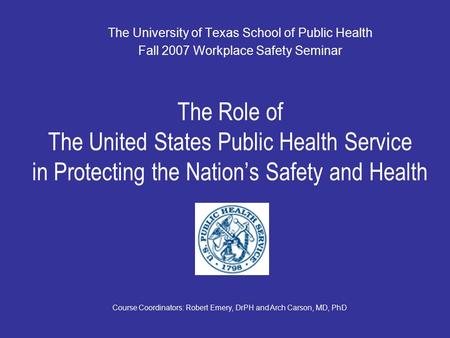 The Role of The United States Public Health Service in Protecting the Nation’s Safety and Health The University of Texas School of Public Health Fall 2007.
