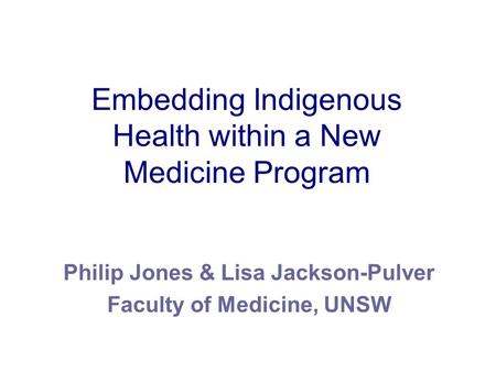 Embedding Indigenous Health within a New Medicine Program Philip Jones & Lisa Jackson-Pulver Faculty of Medicine, UNSW.