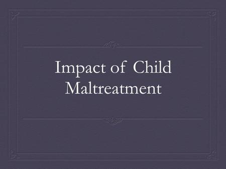 Impact of Child Maltreatment. In order to prove that child maltreatment results in the previously mentioned health issues I have found statistics (specifically.