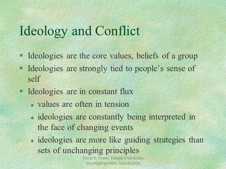 Tricia S. Jones, Temple University, copyright protect, March 2006 Ideology and Conflict §Ideologies are the core values, beliefs of a group §Ideologies.