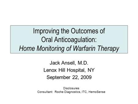 Improving the Outcomes of Oral Anticoagulation: Home Monitoring of Warfarin Therapy Jack Ansell, M.D. Lenox Hill Hospital, NY September 22, 2009 Disclosures.