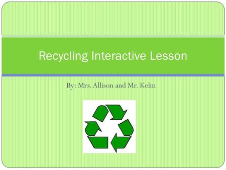 By: Mrs. Allison and Mr. Kelm Recycling Interactive Lesson.