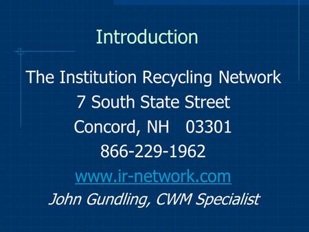 Introduction The Institution Recycling Network 7 South State Street Concord, NH 03301 866-229-1962 www.ir-network.com John Gundling, CWM Specialist.