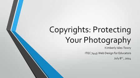 Copyrights: Protecting Your Photography Kimberly Isles-Towry ITEC 7445-Web Design for Educators July 8 th, 2014.