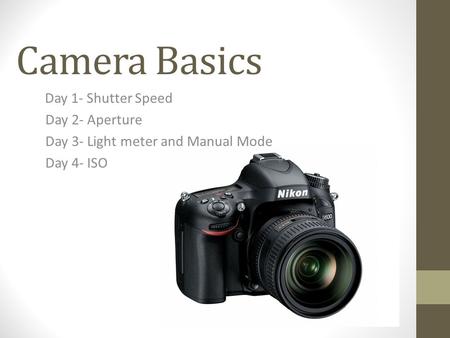 Camera Basics Day 1- Shutter Speed Day 2- Aperture Day 3- Light meter and Manual Mode Day 4- ISO.