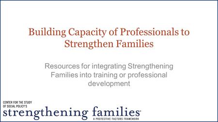 Building Capacity of Professionals to Strengthen Families Resources for integrating Strengthening Families into training or professional development.