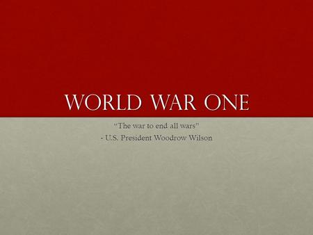 World War One “The war to end all wars” - U.S. President Woodrow Wilson.