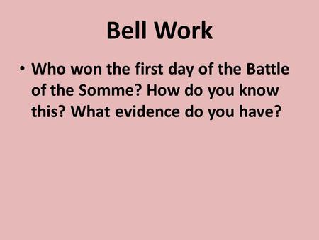 Bell Work Who won the first day of the Battle of the Somme? How do you know this? What evidence do you have?